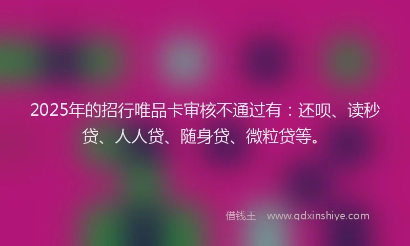 2025年的招行唯品卡审核不通过有：还呗、读秒贷、人人贷、随身贷、微粒贷等。
