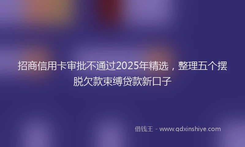 招商信用卡审批不通过2025年精选，整理五个摆脱欠款束缚贷款新口子