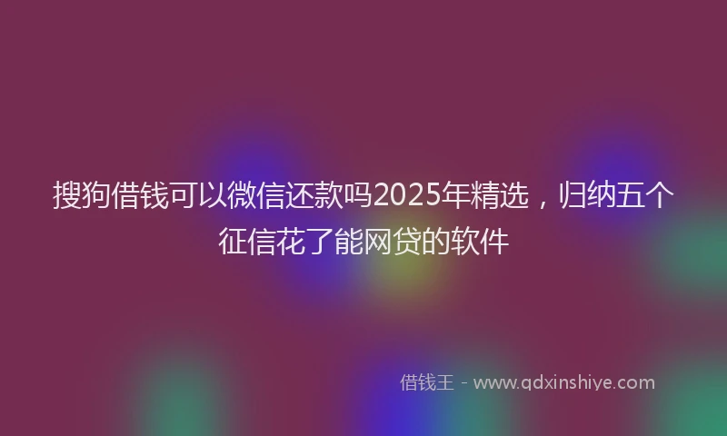 搜狗借钱可以微信还款吗2025年精选，归纳五个征信花了能网贷的软件