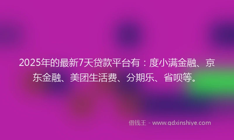 2025年的最新7天贷款平台有：度小满金融、京东金融、美团生活费、分期乐、省呗等。