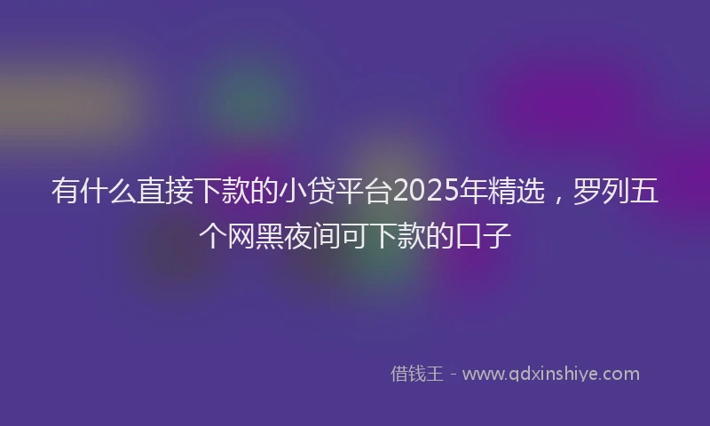 有什么直接下款的小贷平台2025年精选，罗列五个网黑夜间可下款的口子