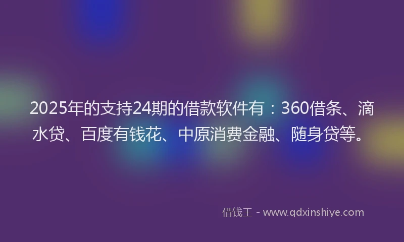 2025年的支持24期的借款软件有：360借条、滴水贷、百度有钱花、中原消费金融、随身贷等。