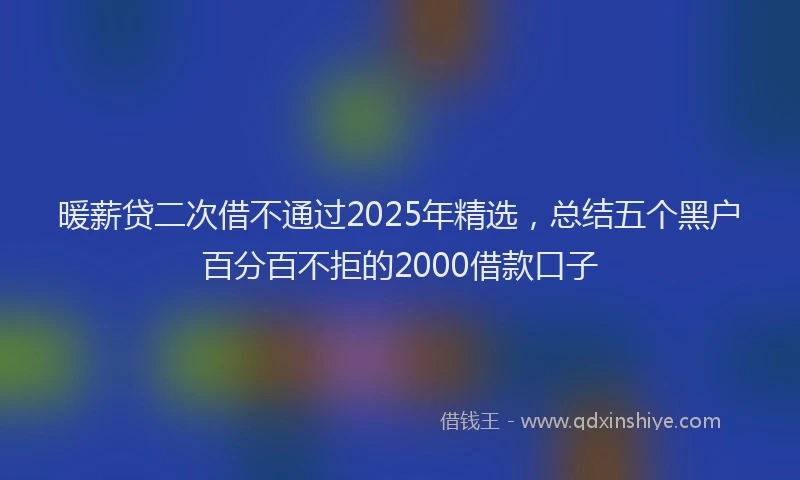 暖薪贷二次借不通过2025年精选，总结五个黑户百分百不拒的2000借款口子