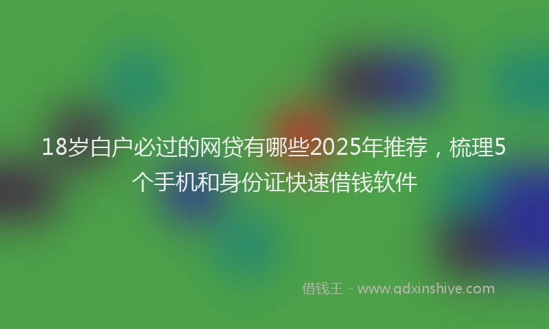 18岁白户必过的网贷有哪些2025年推荐，梳理5个手机和身份证快速借钱软件