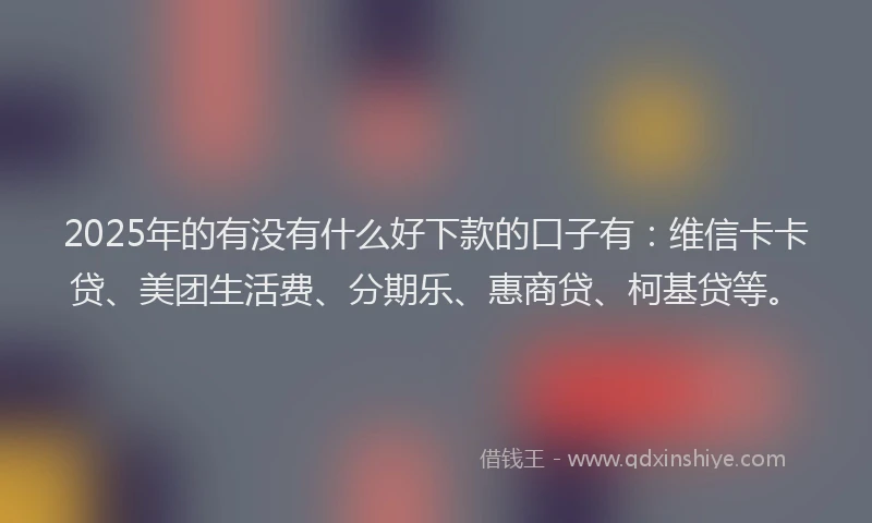 2025年的有没有什么好下款的口子有：维信卡卡贷、美团生活费、分期乐、惠商贷、柯基贷等。