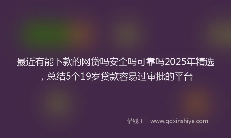 最近有能下款的网贷吗安全吗可靠吗2025年精选，总结5个19岁贷款容易过审批的平台