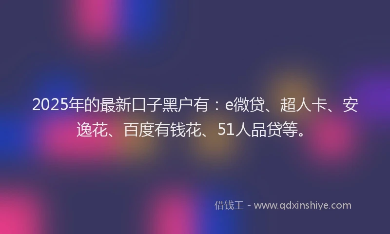 2025年的最新口子黑户有：e微贷、超人卡、安逸花、百度有钱花、51人品贷等。