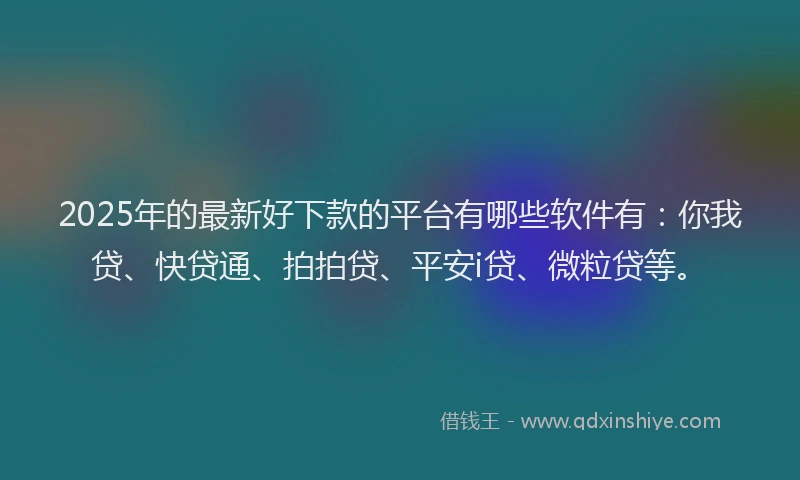 2025年的最新好下款的平台有哪些软件有：你我贷、快贷通、拍拍贷、平安i贷、微粒贷等。