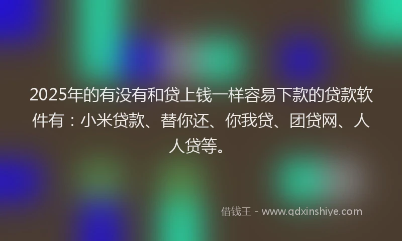 2025年的有没有和贷上钱一样容易下款的贷款软件有：小米贷款、替你还、你我贷、团贷网、人人贷等。