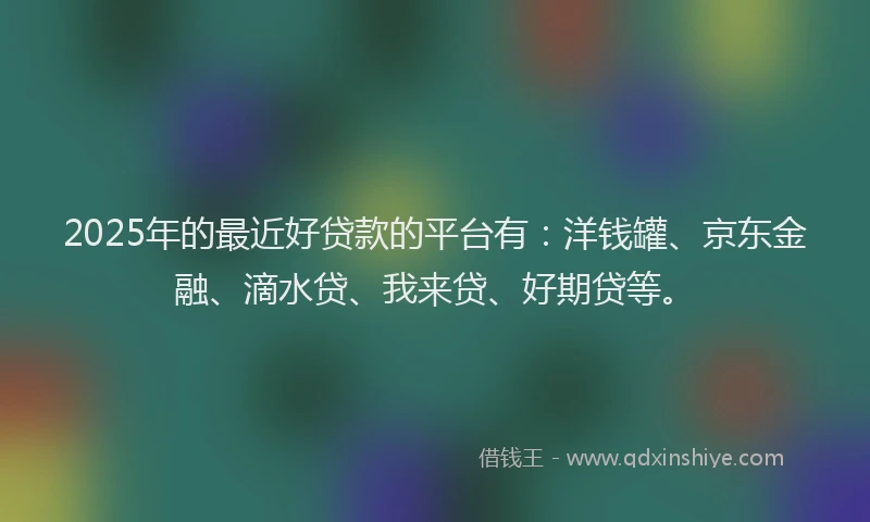 2025年的最近好贷款的平台有：洋钱罐、京东金融、滴水贷、我来贷、好期贷等。