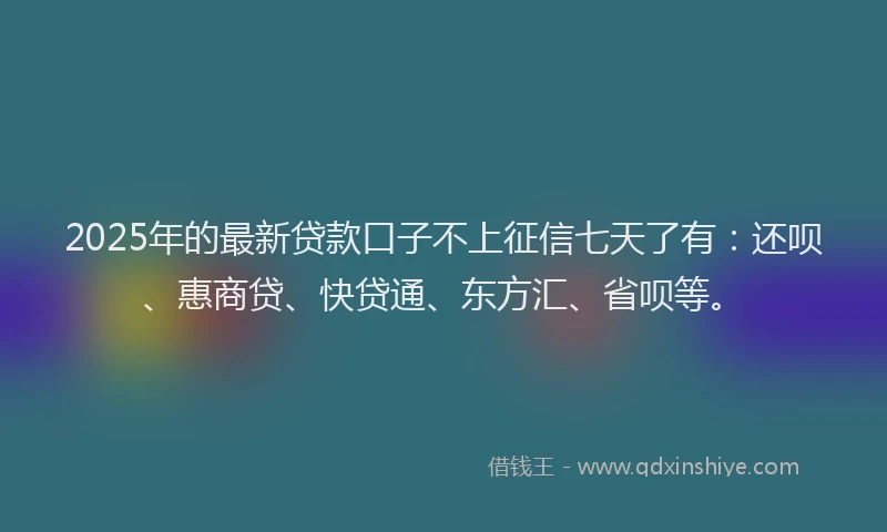2025年的最新贷款口子不上征信七天了有：还呗、惠商贷、快贷通、东方汇、省呗等。