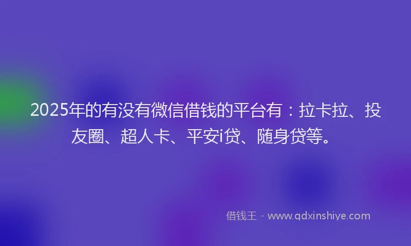 2025年的有没有微信借钱的平台有：拉卡拉、投友圈、超人卡、平安i贷、随身贷等。