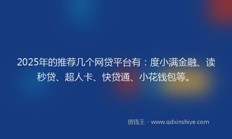 2025年的推荐几个网贷平台有：度小满金融、读秒贷、超人卡、快贷通、小花钱包等。