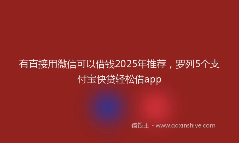 有直接用微信可以借钱2025年推荐，罗列5个支付宝快贷轻松借app