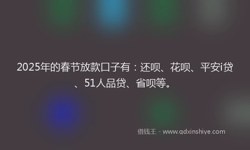 2025年的春节放款口子有：还呗、花呗、平安i贷、51人品贷、省呗等。