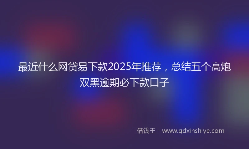 最近什么网贷易下款2025年推荐，总结五个高炮双黑逾期必下款口子