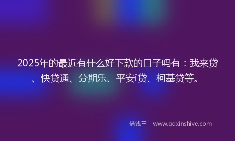 2025年的最近有什么好下款的口子吗有：我来贷、快贷通、分期乐、平安i贷、柯基贷等。