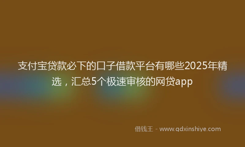 支付宝贷款必下的口子借款平台有哪些2025年精选，汇总5个极速审核的网贷app