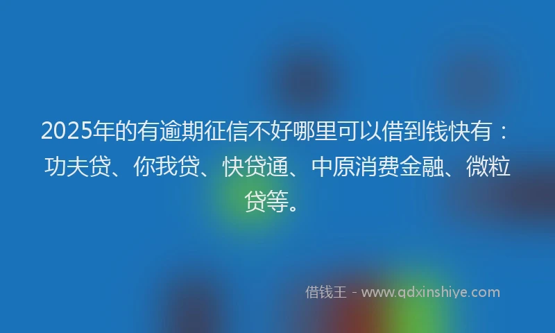 2025年的有逾期征信不好哪里可以借到钱快有：功夫贷、你我贷、快贷通、中原消费金融、微粒贷等。