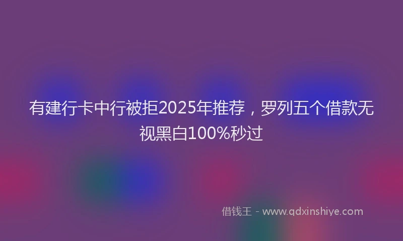 有建行卡中行被拒2025年推荐，罗列五个借款无视黑白100%秒过