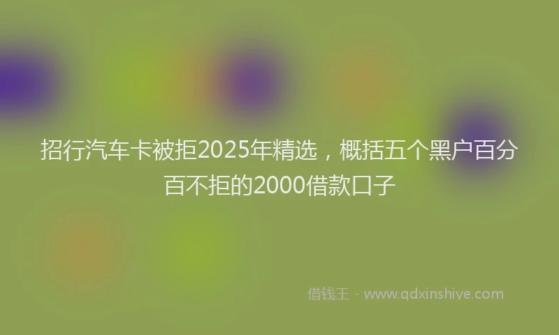 招行汽车卡被拒2025年精选，概括五个黑户百分百不拒的2000借款口子