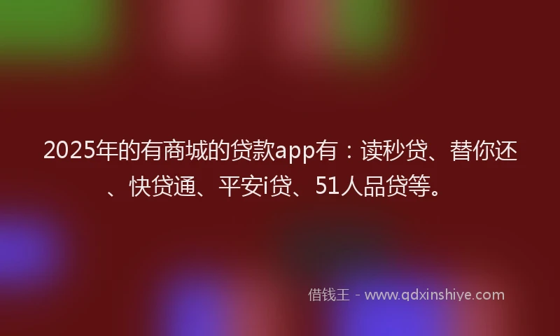 2025年的有商城的贷款app有：读秒贷、替你还、快贷通、平安i贷、51人品贷等。
