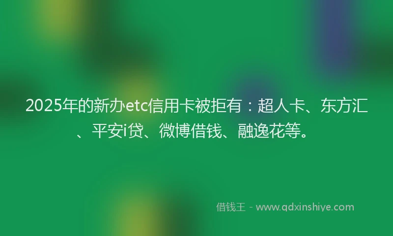 2025年的新办etc信用卡被拒有：超人卡、东方汇、平安i贷、微博借钱、融逸花等。