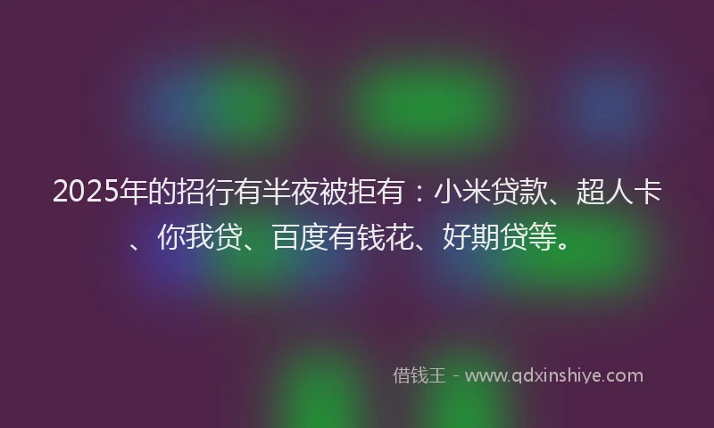 2025年的招行有半夜被拒有：小米贷款、超人卡、你我贷、百度有钱花、好期贷等。