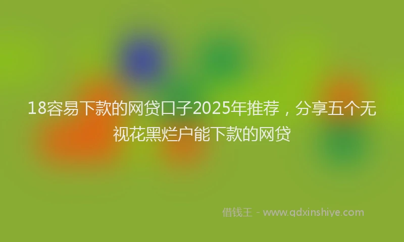 18容易下款的网贷口子2025年推荐,分享五个无视花黑烂户能下款的网贷