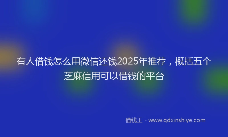 有人借钱怎么用微信还钱2025年推荐，概括五个芝麻信用可以借钱的平台