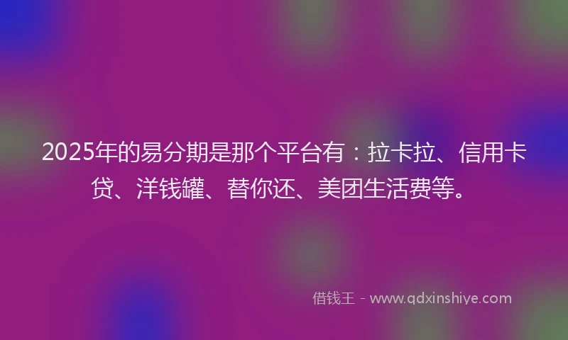 2025年的易分期是那个平台有：拉卡拉、信用卡贷、洋钱罐、替你还、美团生活费等。