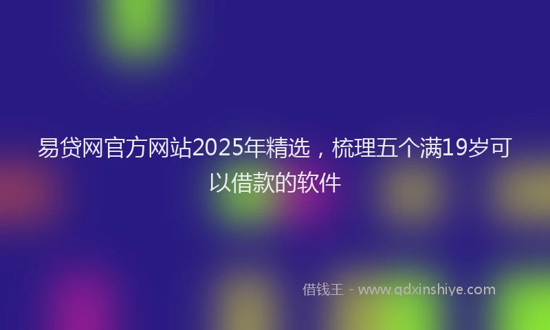 易贷网官方网站2025年精选，梳理五个满19岁可以借款的软件