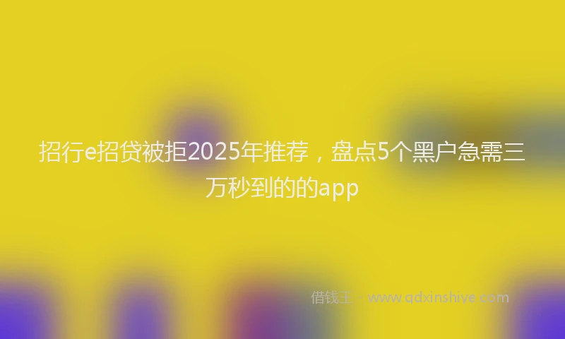 招行e招贷被拒2025年推荐，盘点5个黑户急需三万秒到的的app