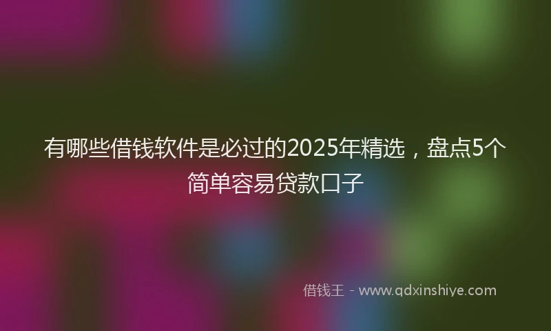 有哪些借钱软件是必过的2025年精选，盘点5个简单容易贷款口子