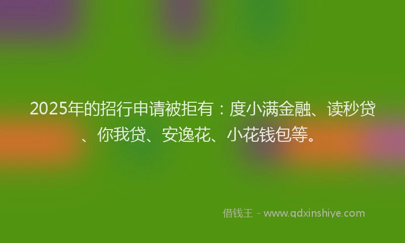 2025年的招行申请被拒有:度小满金融、读秒贷、你我贷、安逸花、小花钱包等。