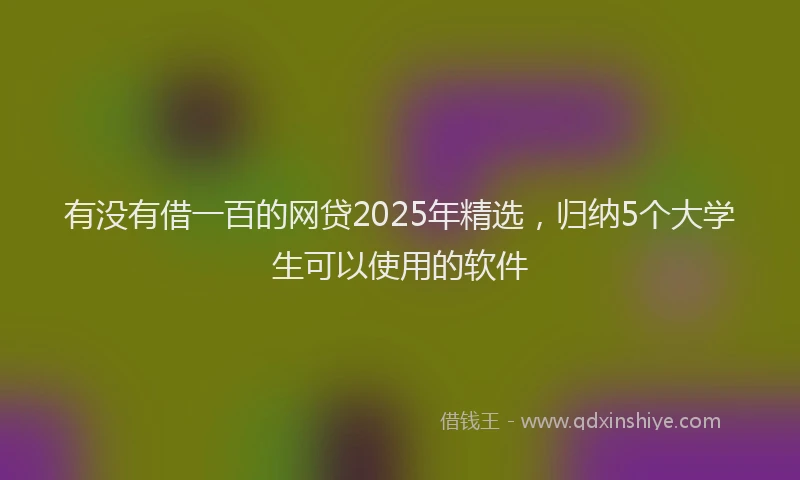 有没有借一百的网贷2025年精选，归纳5个大学生可以使用的软件