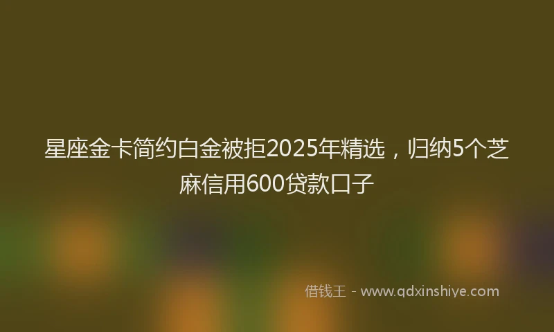 星座金卡简约白金被拒2025年精选，归纳5个芝麻信用600贷款口子