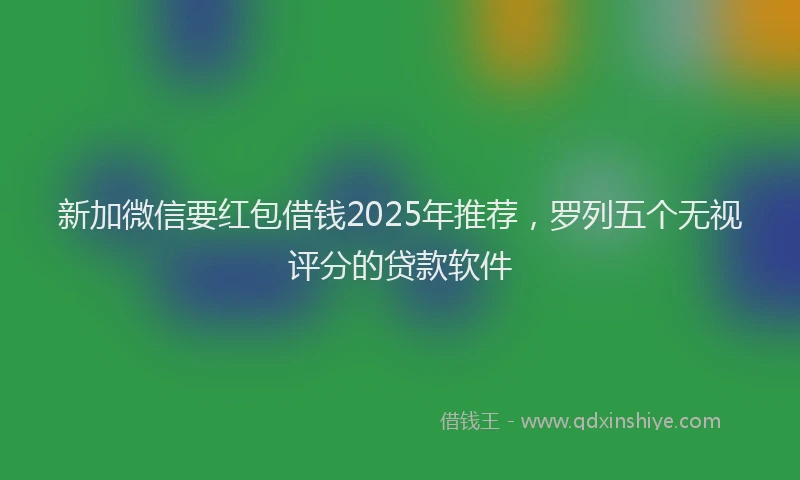 新加微信要红包借钱2025年推荐，罗列五个无视评分的贷款软件
