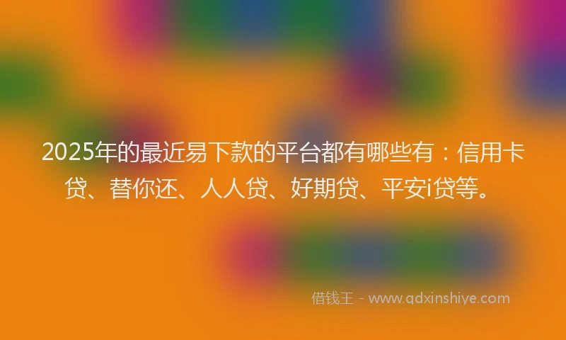 2025年的最近易下款的平台都有哪些有：信用卡贷、替你还、人人贷、好期贷、平安i贷等。