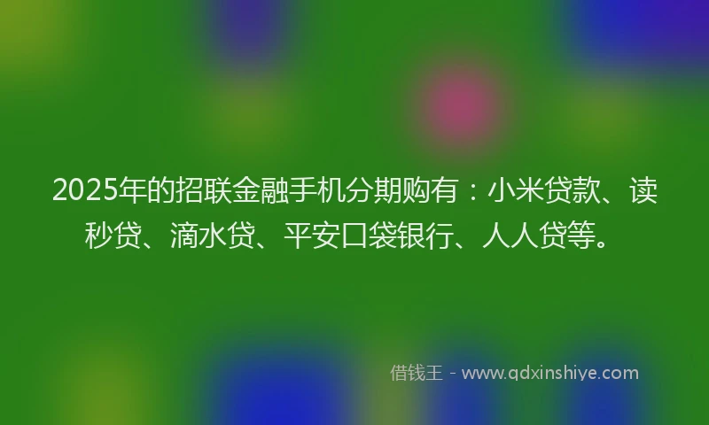 2025年的招联金融手机分期购有：小米贷款、读秒贷、滴水贷、平安口袋银行、人人贷等。