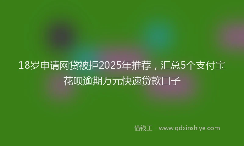18岁申请网贷被拒2025年推荐，汇总5个支付宝花呗逾期万元快速贷款口子