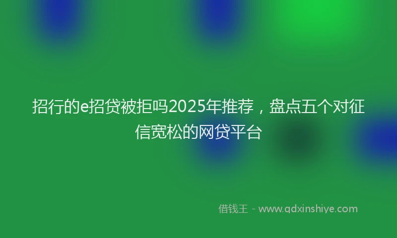 招行的e招贷被拒吗2025年推荐，盘点五个对征信宽松的网贷平台