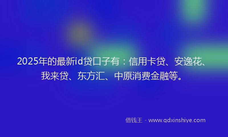 2025年的最新id贷口子有：信用卡贷、安逸花、我来贷、东方汇、中原消费金融等。