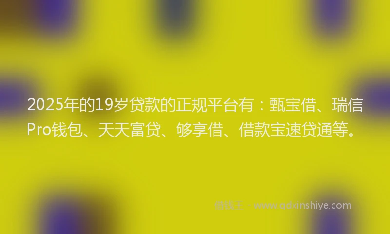 2025年的19岁贷款的正规平台有：甄宝借、瑞信Pro钱包、天天富贷、够享借、借款宝速贷通等。
