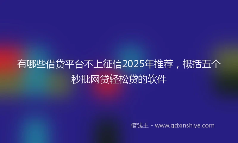 有哪些借贷平台不上征信2025年推荐，概括五个秒批网贷轻松贷的软件