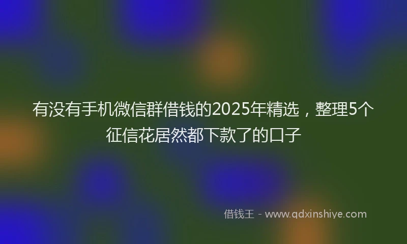 有没有手机微信群借钱的2025年精选，整理5个征信花居然都下款了的口子