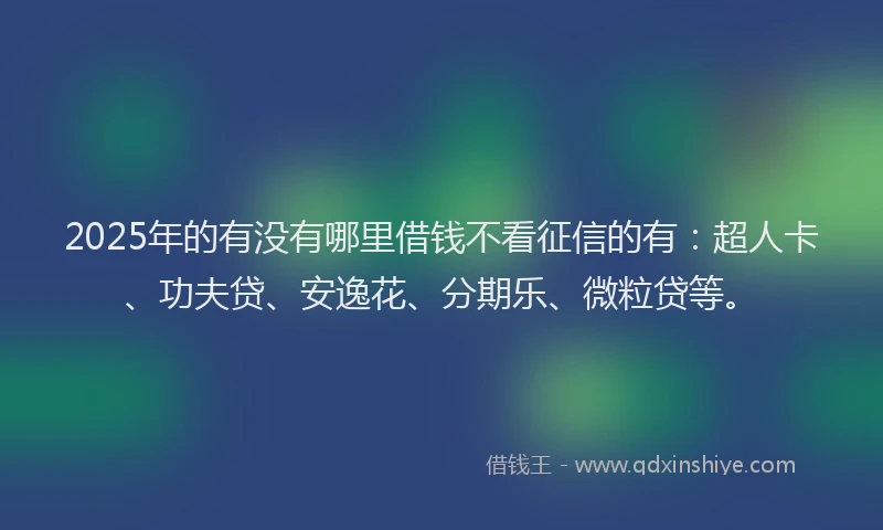 2025年的有没有哪里借钱不看征信的有：超人卡、功夫贷、安逸花、分期乐、微粒贷等。