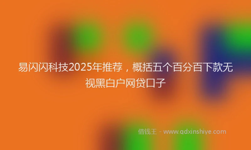 易闪闪科技2025年推荐，概括五个百分百下款无视黑白户网贷口子