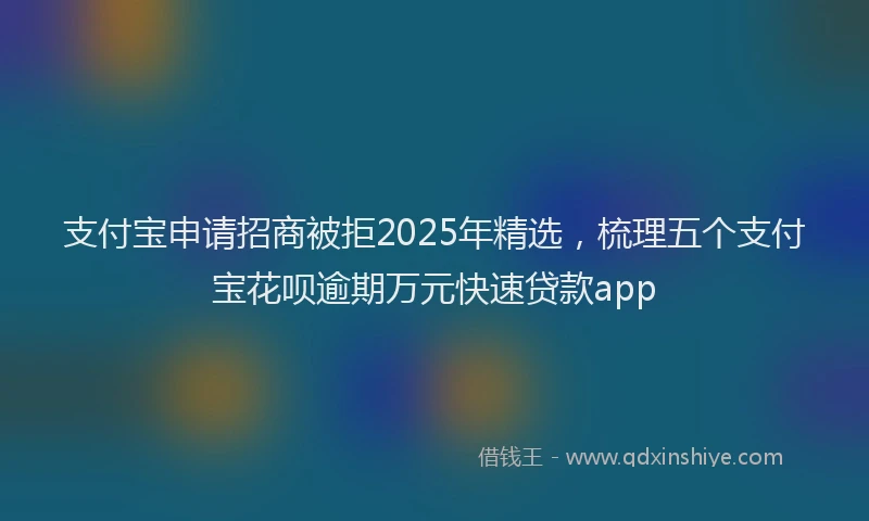 支付宝申请招商被拒2025年精选，梳理五个支付宝花呗逾期万元快速贷款app