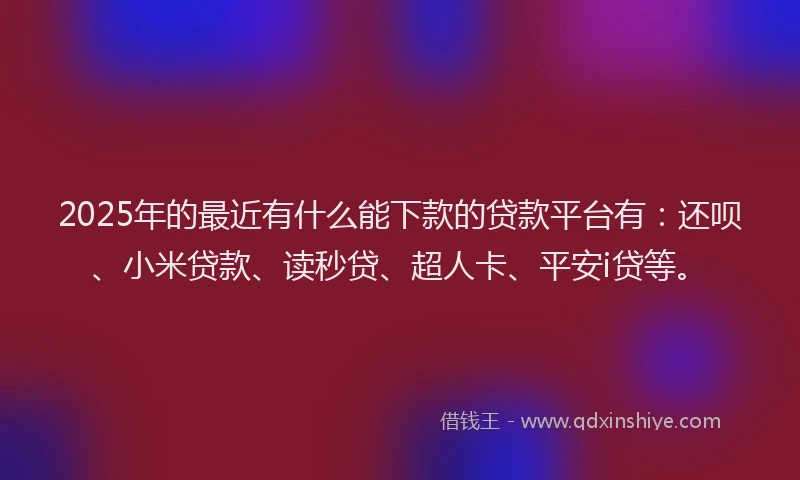 2025年的最近有什么能下款的贷款平台有：还呗、小米贷款、读秒贷、超人卡、平安i贷等。